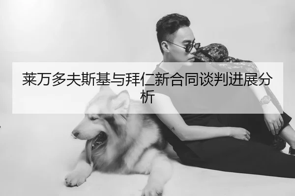 莱万多夫斯基与拜仁新合同谈判进展分析